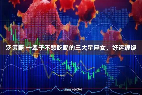 泛策略 一辈子不愁吃喝的三大星座女，好运缠绕