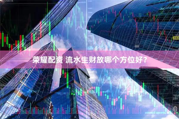 荣耀配资 流水生财放哪个方位好？