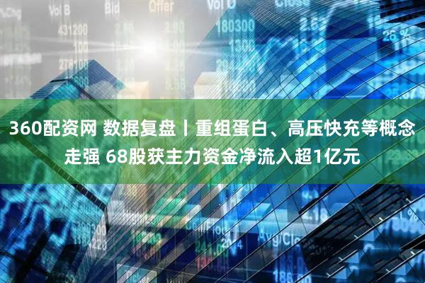 360配资网 数据复盘丨重组蛋白、高压快充等概念走强 68股获主力资金净流入超1亿元