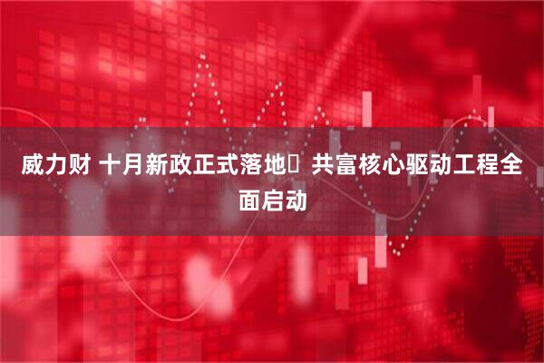 威力财 十月新政正式落地 共富核心驱动工程全面启动