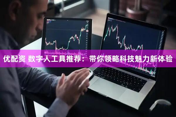 优配资 数字人工具推荐：带你领略科技魅力新体验