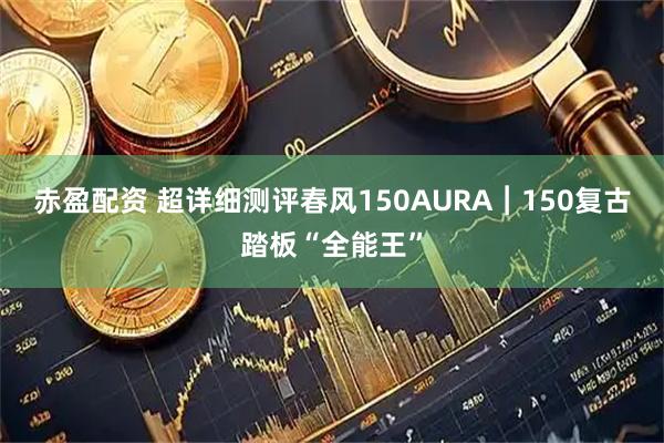 赤盈配资 超详细测评春风150AURA︱150复古踏板“全能王”