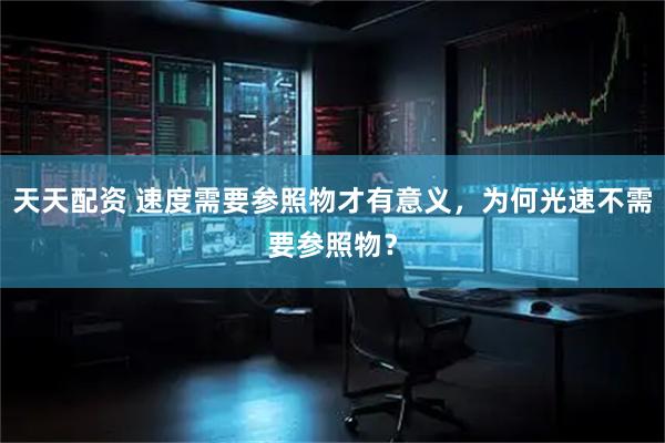 天天配资 速度需要参照物才有意义，为何光速不需要参照物？