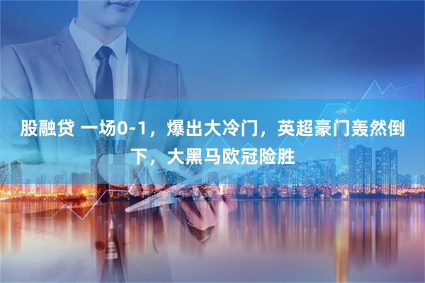 股融贷 一场0-1，爆出大冷门，英超豪门轰然倒下，大黑马欧冠险胜
