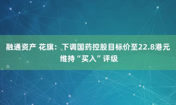 融通资产 花旗：下调国药控股目标价至22.8港元 维持“买入”评级