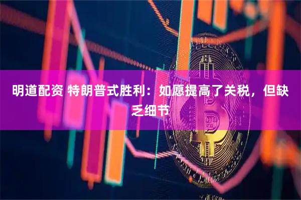 明道配资 特朗普式胜利：如愿提高了关税，但缺乏细节