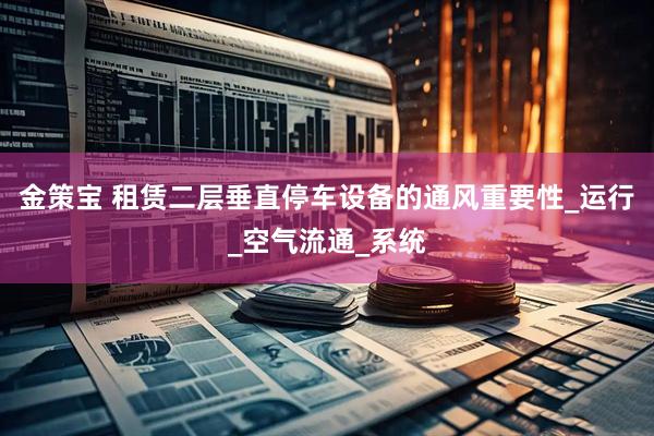 金策宝 租赁二层垂直停车设备的通风重要性_运行_空气流通_系统