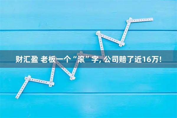 财汇盈 老板一个“滚”字, 公司赔了近16万!
