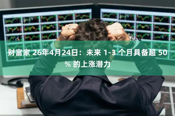 财富家 26年4月24日：未来 1-3 个月具备超 50% 的上涨潜力