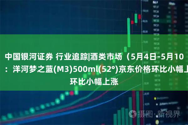 中国银河证券 行业追踪|酒类市场（5月4日-5月10日）：洋河梦之蓝(M3)500ml(52°)京东价格环比小幅上涨