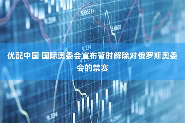 优配中国 国际奥委会宣布暂时解除对俄罗斯奥委会的禁赛