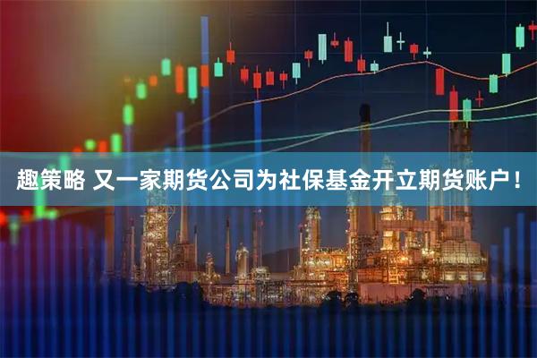 趣策略 又一家期货公司为社保基金开立期货账户！
