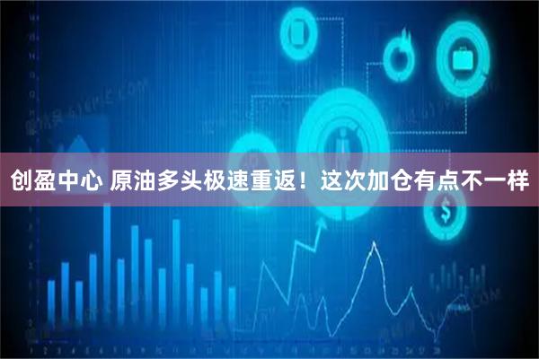 创盈中心 原油多头极速重返！这次加仓有点不一样