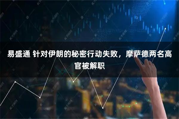 易盛通 针对伊朗的秘密行动失败，摩萨德两名高官被解职