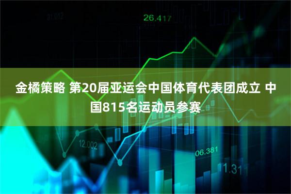 金橘策略 第20届亚运会中国体育代表团成立 中国815名运动员参赛