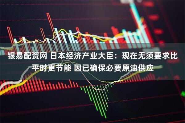银易配资网 日本经济产业大臣：现在无须要求比平时更节能 因已确保必要原油供应